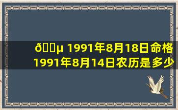 🐵 1991年8月18日命格（1991年8月14日农历是多少）